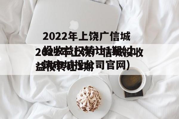 2022年上饶广信城投收益权转让1期(上饶市城投公司官网)