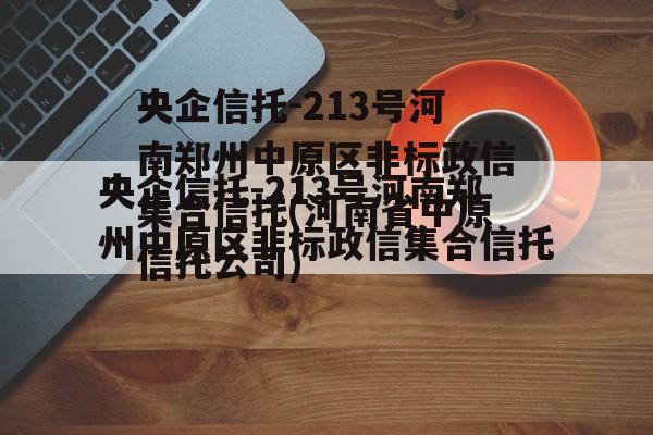 央企信托-213号河南郑州中原区非标政信集合信托(河南省中原信托公司)