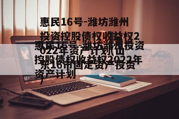 惠民16号-潍坊潍州投资控股债权收益权2022年资产计划(山东16市固定资产投资)