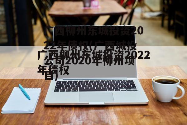 广西柳州东城投资2022年债权(广西城投公司2020年柳州项目)