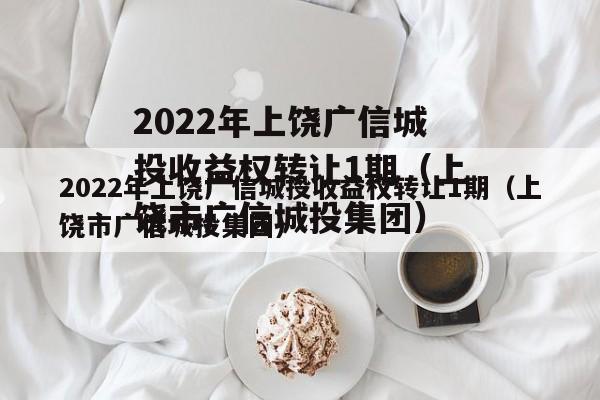 2022年上饶广信城投收益权转让1期（上饶市广信城投集团）