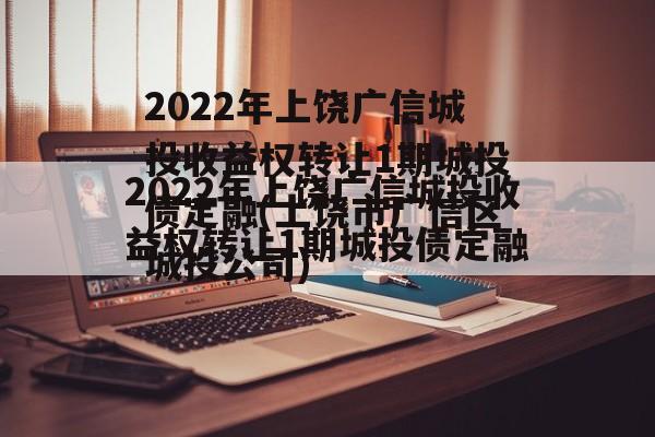 2022年上饶广信城投收益权转让1期城投债定融(上饶市广信区城投公司)