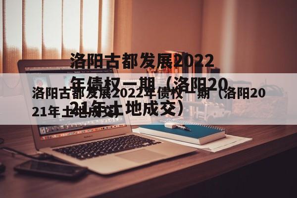 洛阳古都发展2022年债权一期（洛阳2021年土地成交）