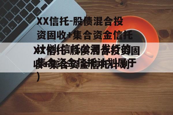 XX信托-股债混合投资固收+集合资金信托计划(信托公司发行的集合资金信托计划属于)