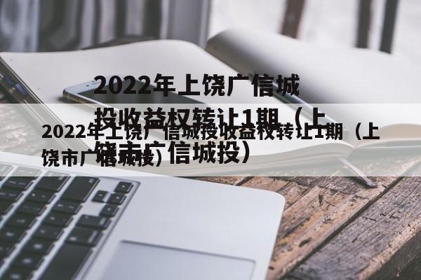 2022年上饶广信城投收益权转让1期（上饶市广信城投）