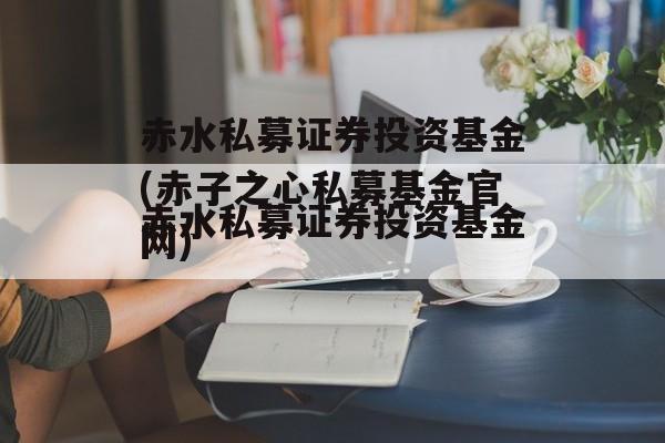 赤水私募证券投资基金(赤子之心私募基金官网)