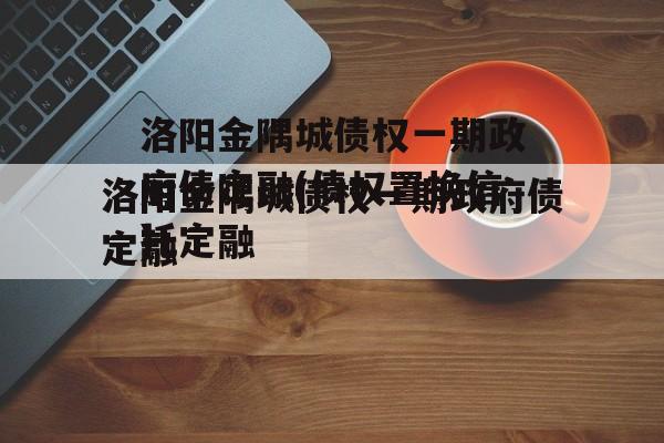 洛阳金隅城债权一期政府债定融(债权置换信托定融
)