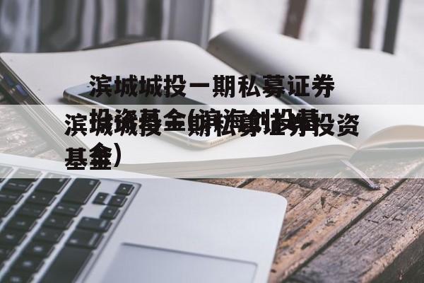 滨城城投一期私募证券投资基金(滨海创投基金)