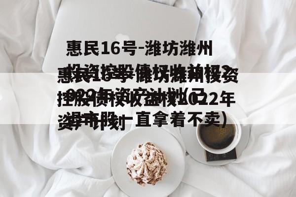 惠民16号-潍坊潍州投资控股债权收益权2022年资产计划(已退市股一直拿着不卖)