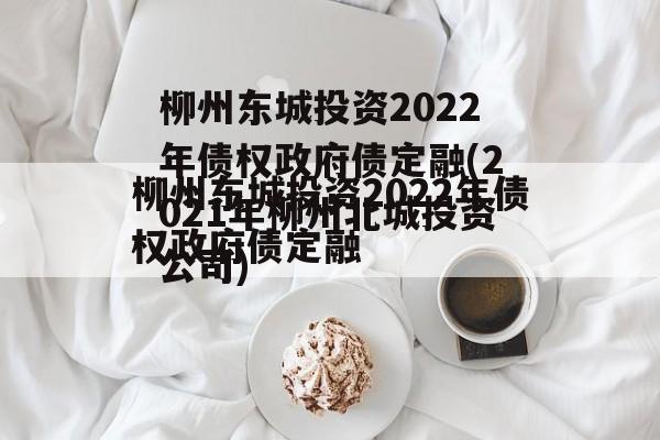 柳州东城投资2022年债权政府债定融(2021年柳州北城投资公司)