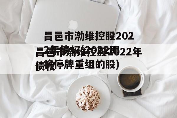 昌邑市渤维控股2022年债权(2022即将停牌重组的股)