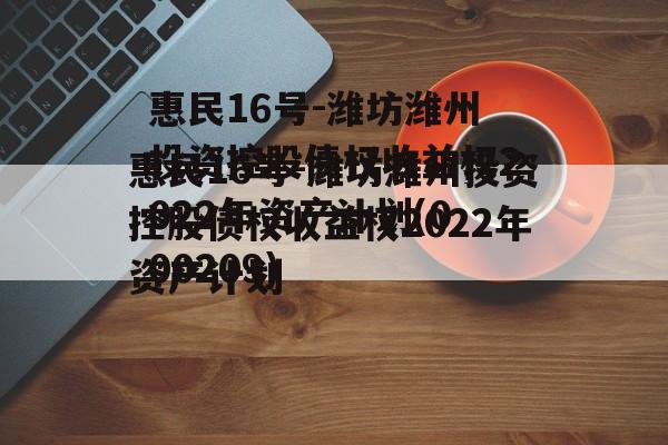 惠民16号-潍坊潍州投资控股债权收益权2022年资产计划(000209)