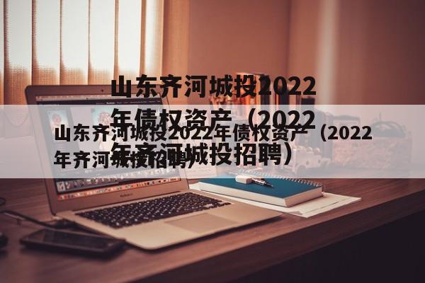 山东齐河城投2022年债权资产（2022年齐河城投招聘）