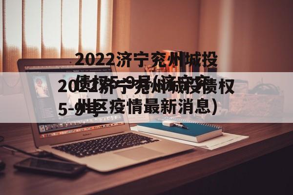 2022济宁兖州城投债权5-9号(济宁兖州区疫情最新消息)