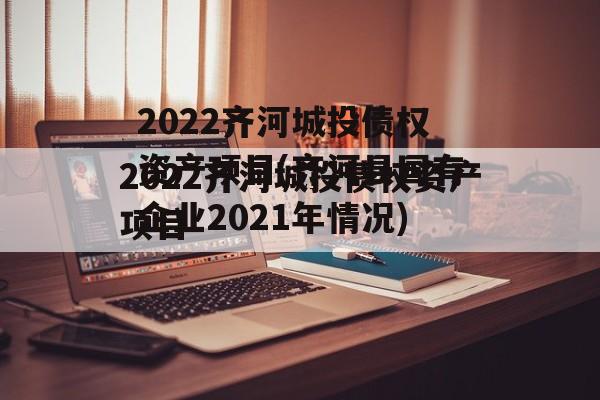 2022齐河城投债权资产项目(齐河县国有企业2021年情况)