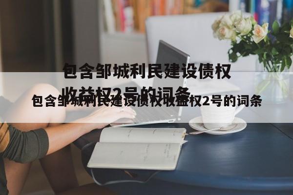 包含邹城利民建设债权收益权2号的词条