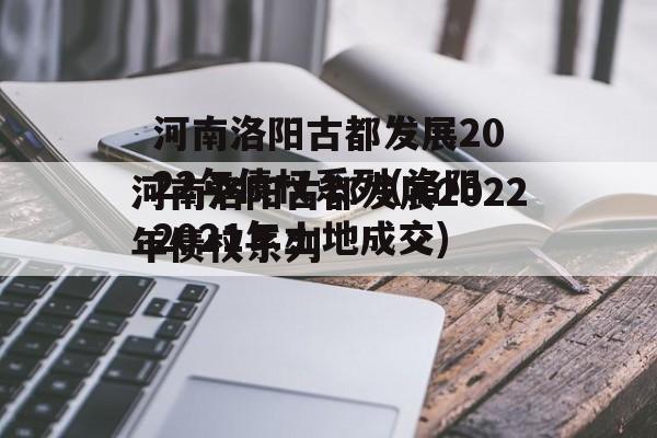 河南洛阳古都发展2022年债权系列(洛阳2021年土地成交)