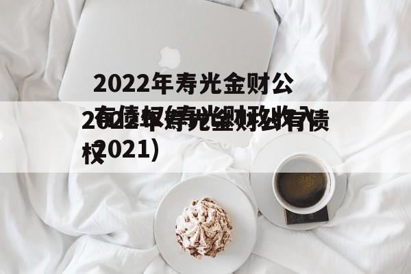 2022年寿光金财公有债权(寿光财政收入2021)