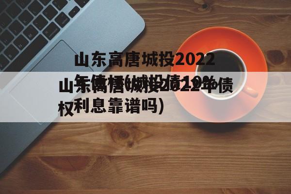 山东高唐城投2022年债权(城投债10%利息靠谱吗)