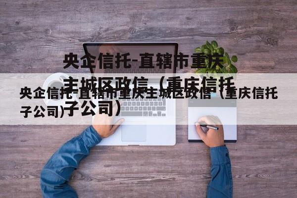 央企信托-直辖市重庆主城区政信（重庆信托子公司）