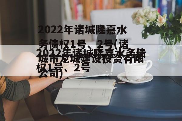 2022年诸城隆嘉水务债权1号、2号(诸城市龙城建设投资有限公司)