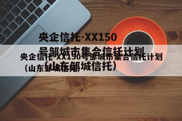 央企信托-XX150号邹城市集合信托计划（山东邹城信托）