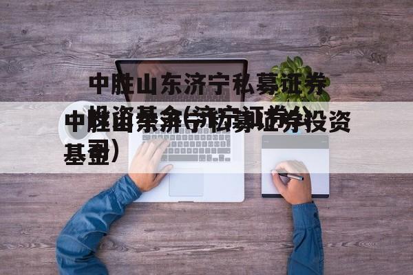 中胜山东济宁私募证券投资基金(济宁证券公司)