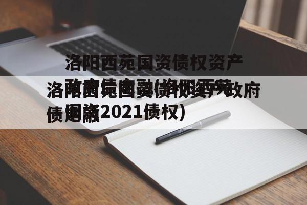 洛阳西苑国资债权资产政府债定融(洛阳西苑国资2021债权)