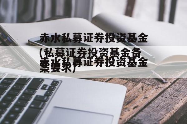 赤水私募证券投资基金(私募证券投资基金备案要求)