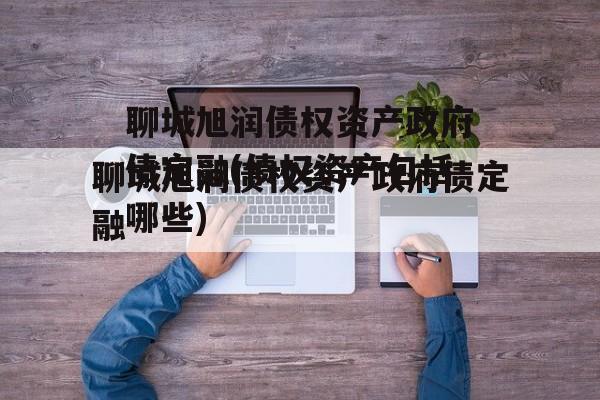 聊城旭润债权资产政府债定融(债权资产包括哪些)