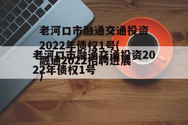 老河口市融通交通投资2022年债权1号(融通2022招聘进展)