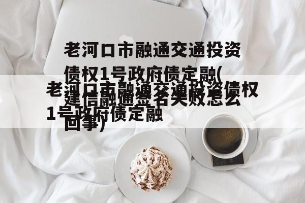 老河口市融通交通投资债权1号政府债定融(建信融通签名失败怎么回事)