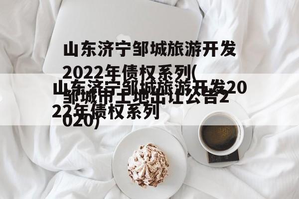 山东济宁邹城旅游开发2022年债权系列(邹城市土地出让公告2020)