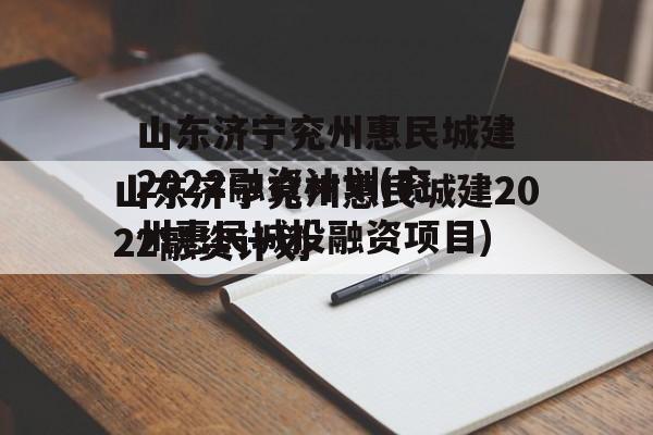 山东济宁兖州惠民城建2022融资计划(兖州惠民城投融资项目)