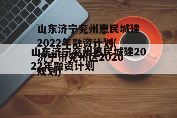 山东济宁兖州惠民城建2022年融资计划(济宁市兖州区2020规划)