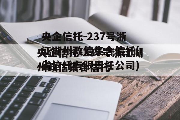 央企信托-237号浙江湖州政信集合信托(省信托有限责任公司)