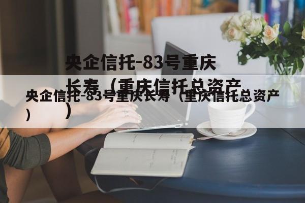 央企信托-83号重庆长寿（重庆信托总资产）