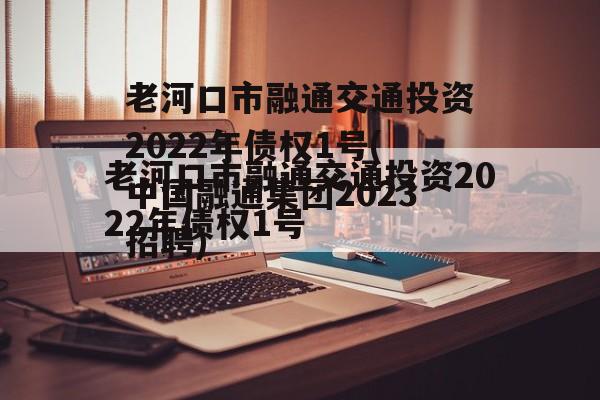 老河口市融通交通投资2022年债权1号(中国融通集团2023招聘)