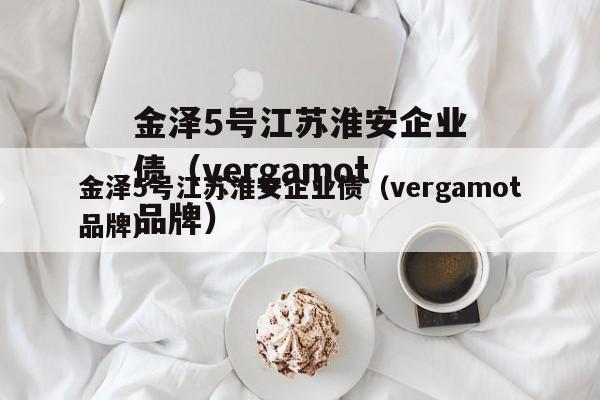 金泽5号江苏淮安企业债（vergamot品牌）