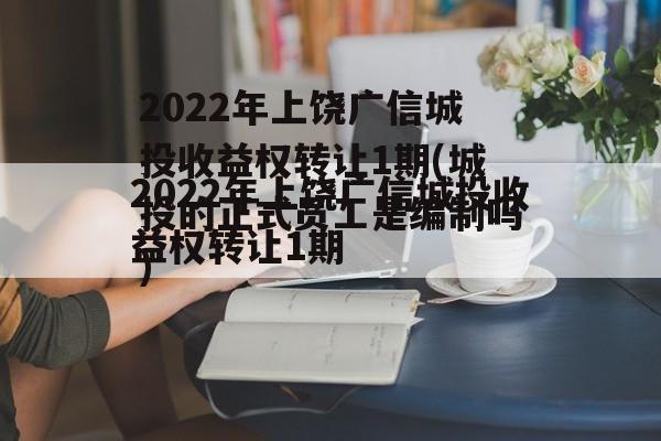 2022年上饶广信城投收益权转让1期(城投的正式员工是编制吗)