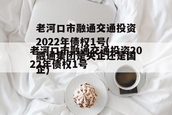 老河口市融通交通投资2022年债权1号(融通集团是央企还是国企)