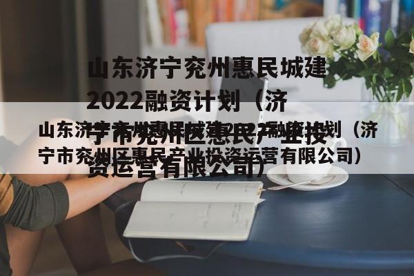 山东济宁兖州惠民城建2022融资计划（济宁市兖州区惠民产业投资运营有限公司）