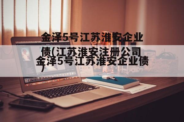 金泽5号江苏淮安企业债(江苏淮安注册公司)