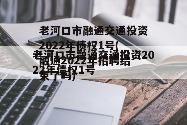 老河口市融通交通投资2022年债权1号(融通2022年招聘结束了吗)