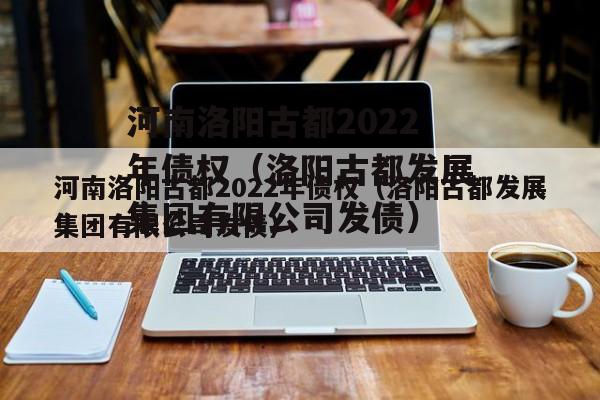 河南洛阳古都2022年债权（洛阳古都发展集团有限公司发债）