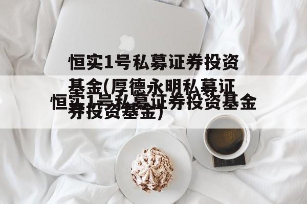 恒实1号私募证券投资基金(厚德永明私募证券投资基金)