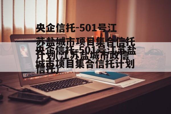 央企信托-501号江苏盐城市项目集合信托计划(江苏盐城市政信信托)