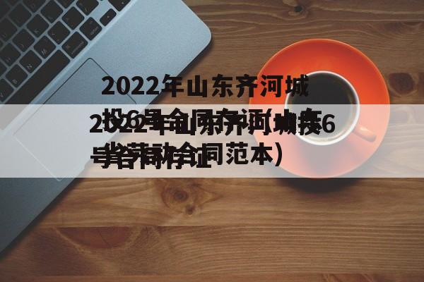 2022年山东齐河城投6号合同存证(山东省劳动合同范本)