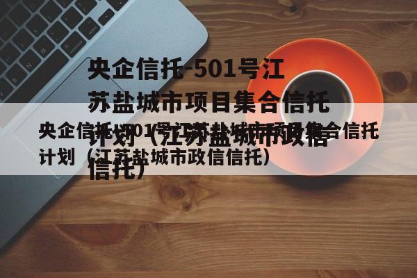 央企信托-501号江苏盐城市项目集合信托计划（江苏盐城市政信信托）