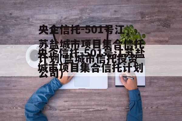 央企信托-501号江苏盐城市项目集合信托计划(盐城市信托投资公司)